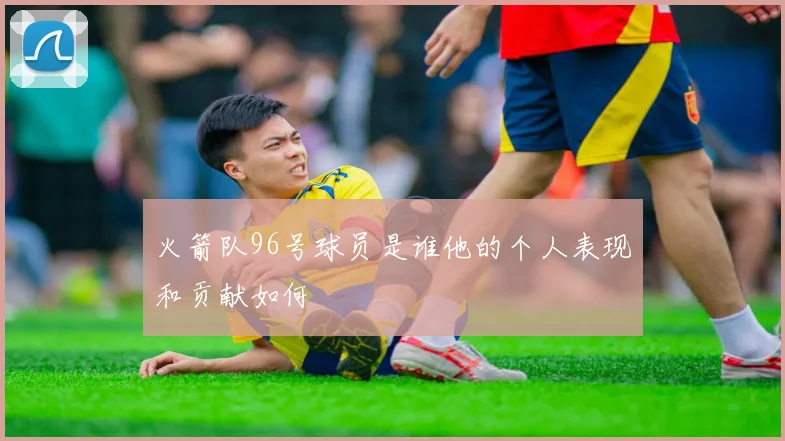 火箭队96号球员是谁他的个人表现和贡献如何