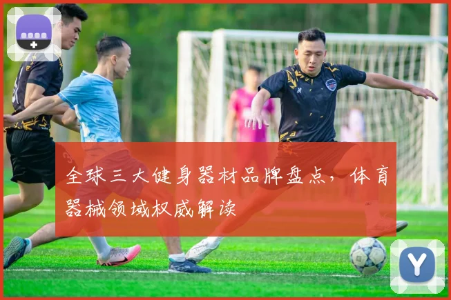 全球三大健身器材品牌盘点，体育器械领域权威解读