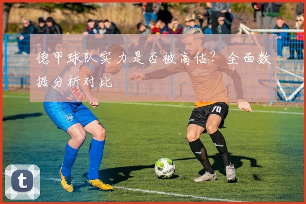 德甲球队实力是否被高估？全面数据分析对比
