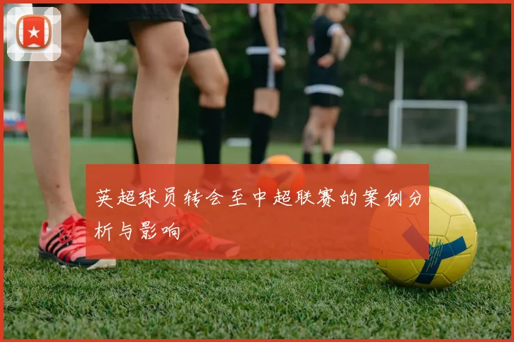 英超球员转会至中超联赛的案例分析与影响