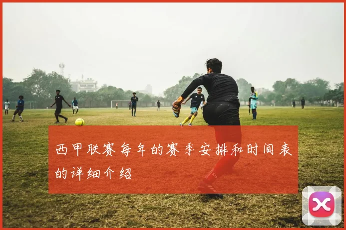 西甲联赛每年的赛季安排和时间表的详细介绍