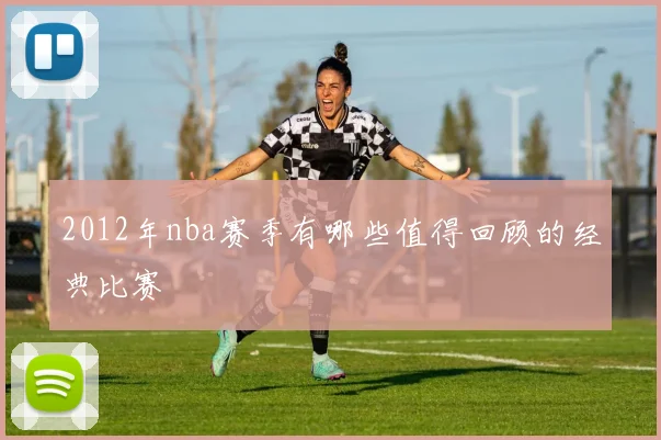 2012年nba赛季有哪些值得回顾的经典比赛