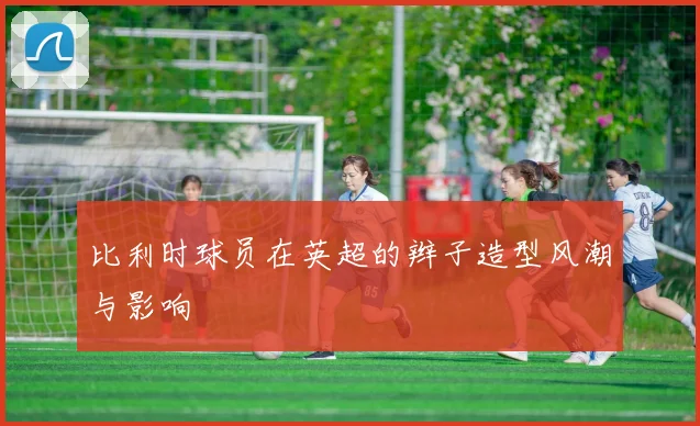 比利时球员在英超的辫子造型风潮与影响