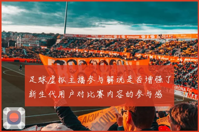 足球虚拟主播参与解说是否增强了新生代用户对比赛内容的参与感
