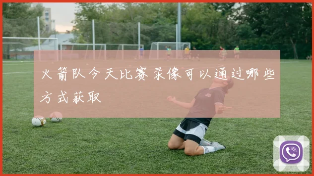 火箭队今天比赛录像可以通过哪些方式获取