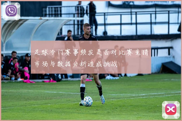 足球冷门赛事频发是否对比赛竞猜市场与数据分析造成挑战