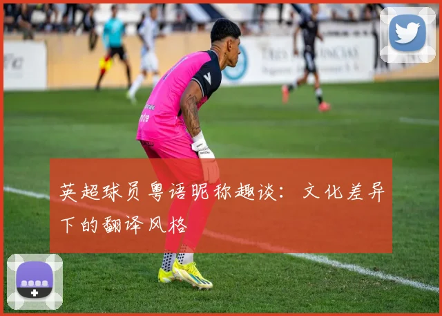 英超球员粤语昵称趣谈：文化差异下的翻译风格