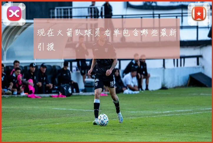 现在火箭队球员名单包含哪些最新引援