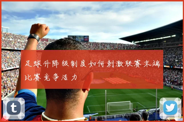 足球升降级制度如何刺激联赛末端比赛竞争活力
