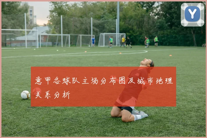意甲各球队主场分布图及城市地理关系分析