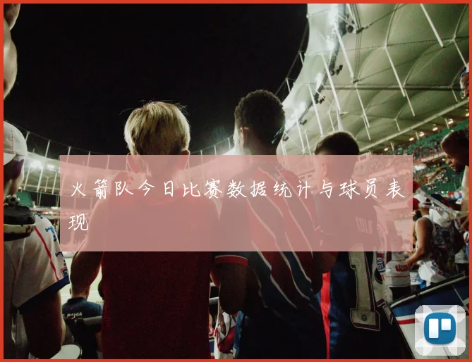 火箭队今日比赛数据统计与球员表现