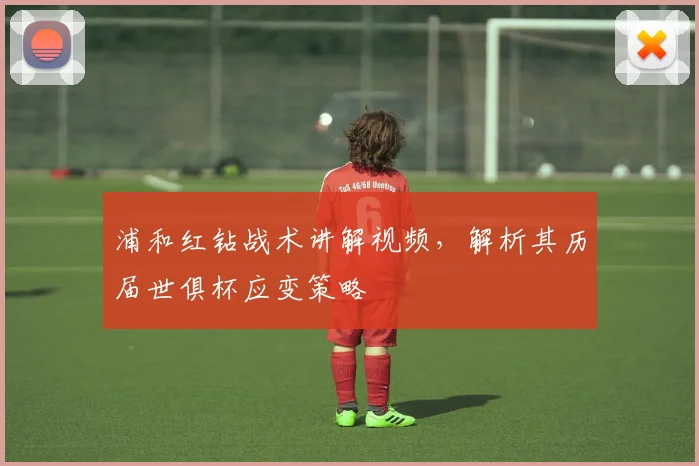 浦和红钻战术讲解视频，解析其历届世俱杯应变策略