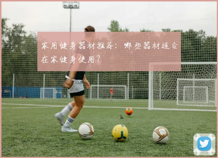 家用健身器材推荐：哪些器材适合在家健身使用？