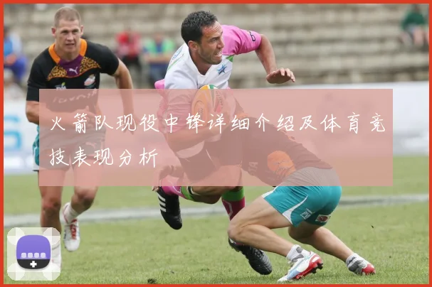 火箭队现役中锋详细介绍及体育竞技表现分析