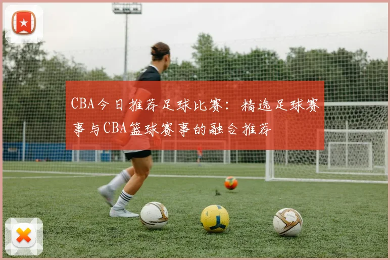 CBA今日推荐足球比赛：精选足球赛事与CBA篮球赛事的融合推荐